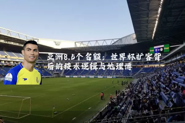 亚洲8.5个名额:世界杯扩容背后的技术逻辑与地理博弈