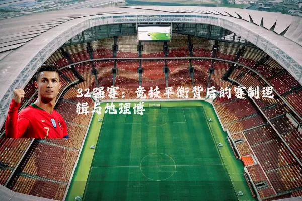 32强赛:竞技平衡背后的赛制逻辑与地理博弈