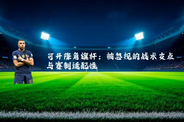可升降角旗杆:被忽视的战术支点与赛制适配性