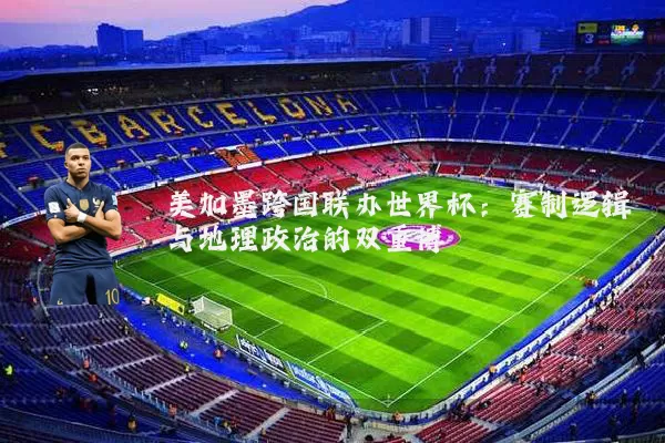 美加墨跨国联办世界杯:赛制逻辑与地理政治的双重博弈
