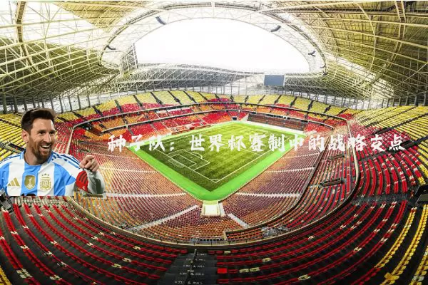 种子队：世界杯赛制中的战略支点