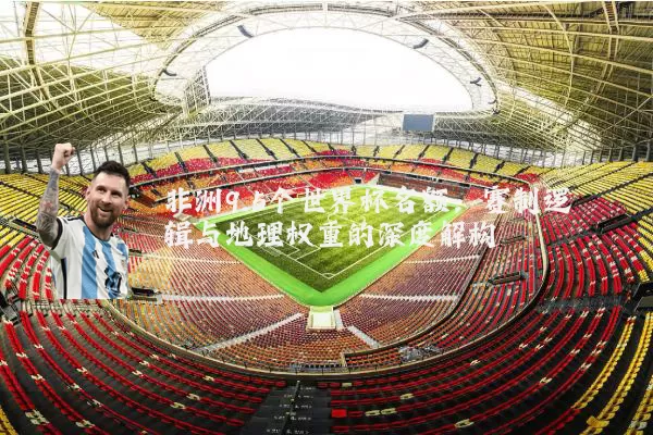 非洲9.5个世界杯名额:赛制逻辑与地理权重的深度解构