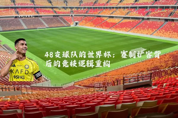 48支球队的世界杯：赛制扩容背后的竞技逻辑重构