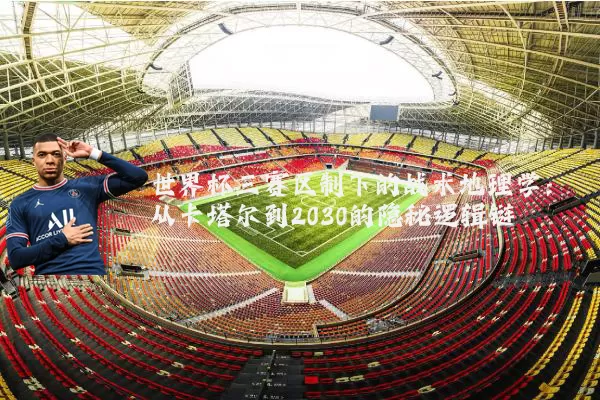 世界杯三赛区制下的战术地理学:从卡塔尔到2030的隐秘逻辑链