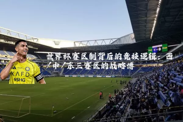 世界杯赛区制背后的竞技逻辑:西/中/东三赛区的战略博弈