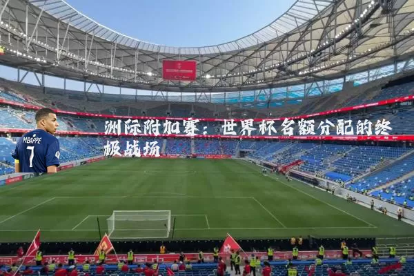 洲际附加赛:世界杯名额分配的终极战场