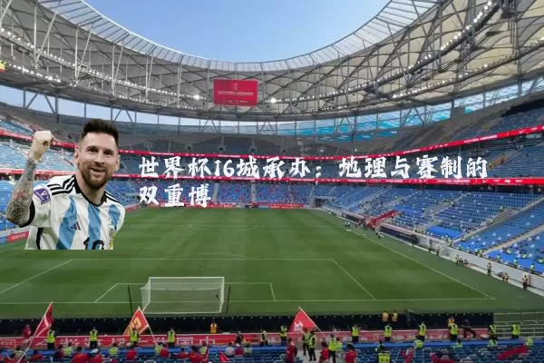 世界杯16城承办:地理与赛制的双重博弈