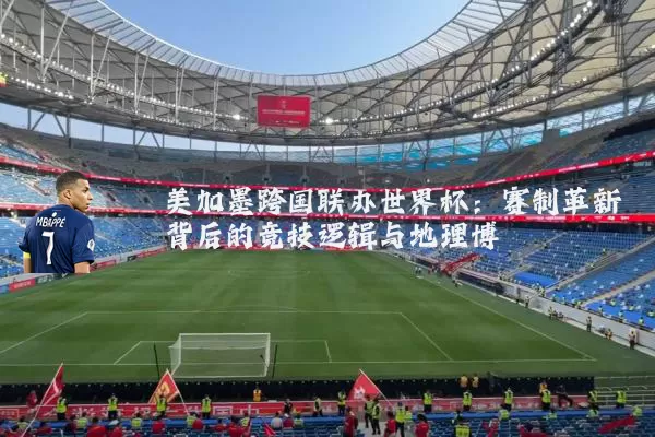 美加墨跨国联办世界杯:赛制革新背后的竞技逻辑与地理博弈