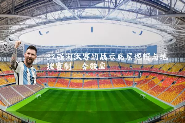 32强淘汰赛的战术底层逻辑与地理赛制耦合效应