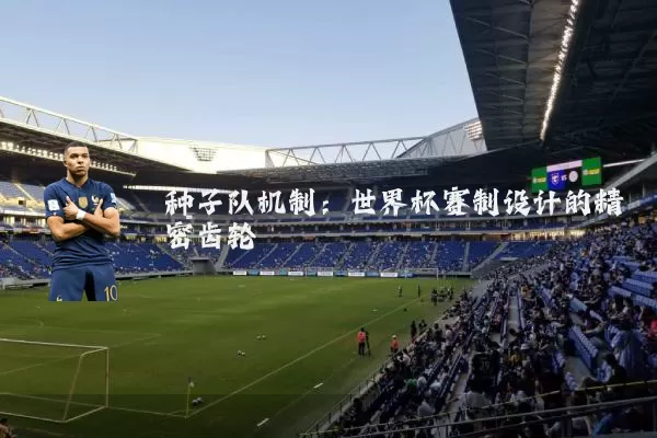 种子队机制:世界杯赛制设计的精密齿轮