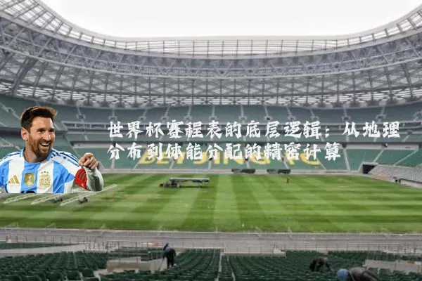 世界杯赛程表的底层逻辑:从地理分布到体能分配的精密计算