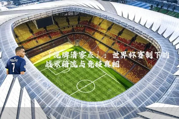 「洗牌清零点」：世界杯赛制下的战术暗流与竞技真相