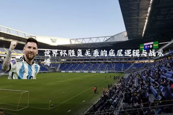 世界杯胜负关系的底层逻辑与战术博弈
