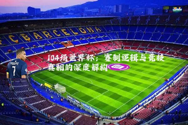 104场世界杯:赛制逻辑与竞技真相的深度解构