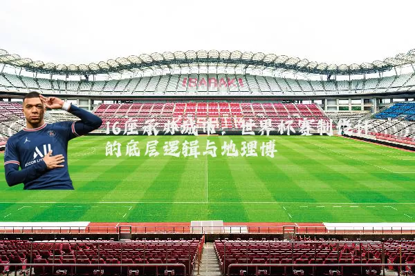 16座承办城市:世界杯赛制设计的底层逻辑与地理博弈