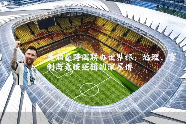 美加墨跨国联办世界杯：地理、赛制与竞技逻辑的深层博弈
