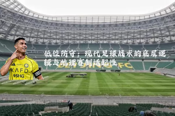 低位防守:现代足球战术的底层逻辑与地理赛制适配性