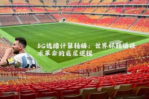 5G边缘计算转播:世界杯转播技术革命的底层逻辑